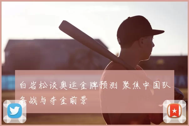 白岩松谈奥运金牌预测 聚焦中国队备战与夺金前景