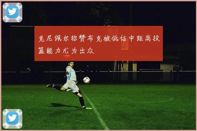 克尼佩尔称赞布克被低估中距离投篮能力尤为出众