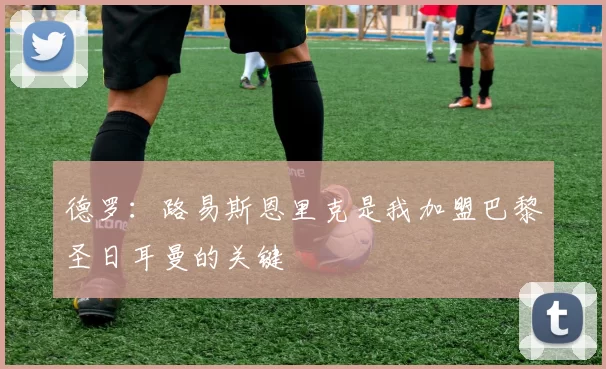 德罗：路易斯恩里克是我加盟巴黎圣日耳曼的关键