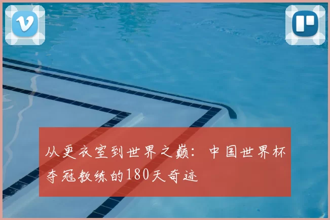 从更衣室到世界之巅:中国世界杯夺冠教练的180天奇迹