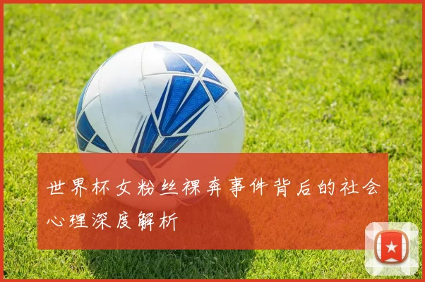 世界杯女粉丝裸奔事件背后的社会心理深度解析