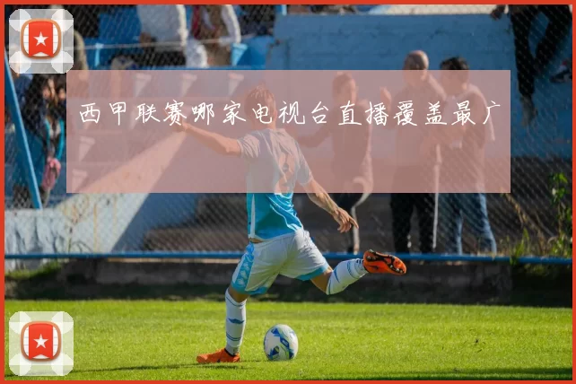 西甲联赛哪家电视台直播覆盖最广