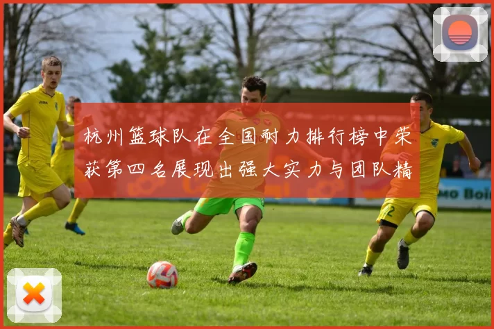 杭州篮球队在全国耐力排行榜中荣获第四名展现出强大实力与团队精神