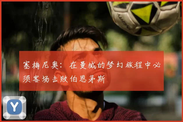 塞梅尼奥：在曼城的梦幻旅程中必须客场击败伯恩茅斯
