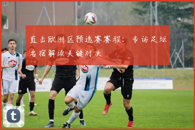 直击欧洲区预选赛赛程：专访足坛名宿解读关键对决
