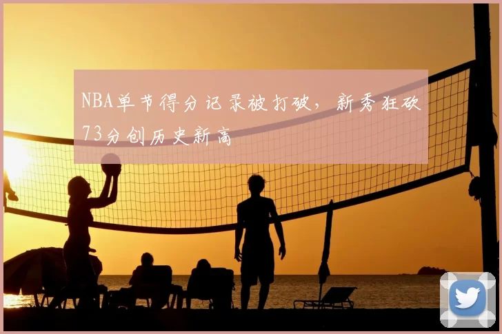 NBA单节得分记录被打破，新秀狂砍73分创历史新高