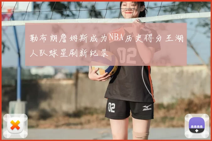 勒布朗詹姆斯成为NBA历史得分王湖人队球星刷新纪录