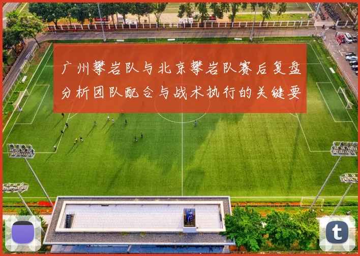 广州攀岩队与北京攀岩队赛后复盘分析团队配合与战术执行的关键要素