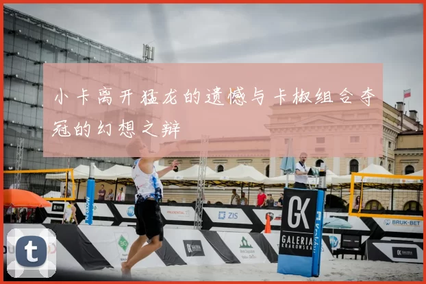 小卡离开猛龙的遗憾与卡椒组合夺冠的幻想之辩