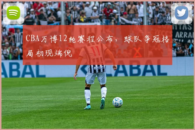 CBA万博12轮赛程公布，球队争冠格局初现端倪