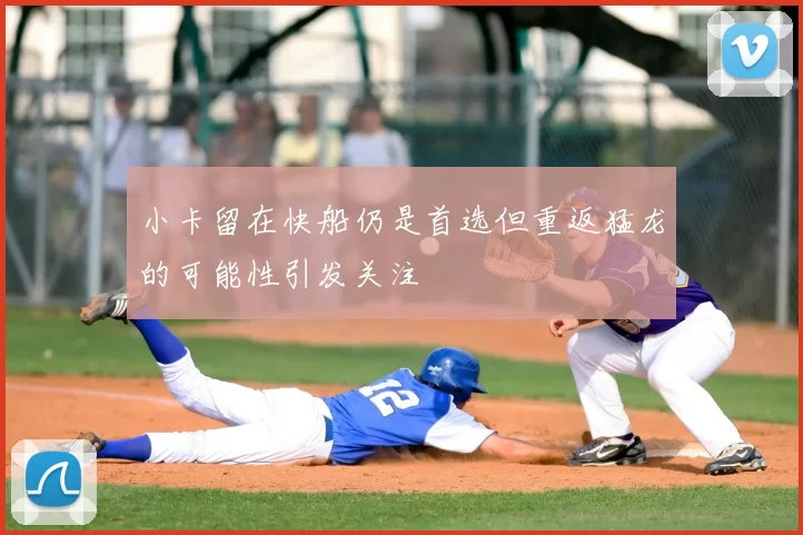 小卡留在快船仍是首选但重返猛龙的可能性引发关注