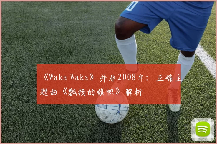 《Waka Waka》并非2008年：正确主题曲《飘扬的旗帜》解析