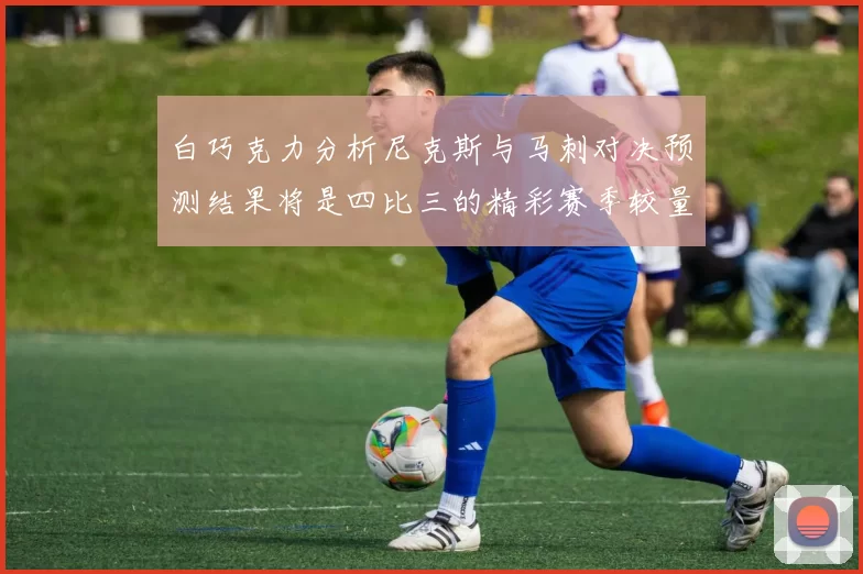 白巧克力分析尼克斯与马刺对决预测结果将是四比三的精彩赛季较量