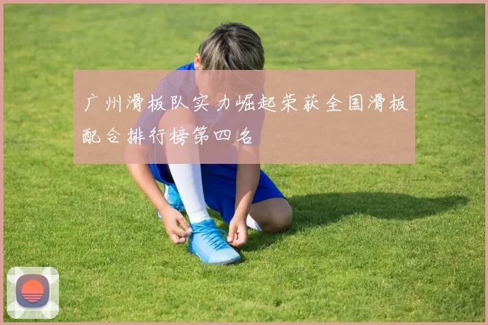 广州滑板队实力崛起荣获全国滑板配合排行榜第四名