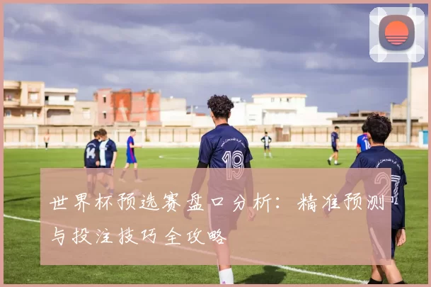 世界杯预选赛盘口分析：精准预测与投注技巧全攻略