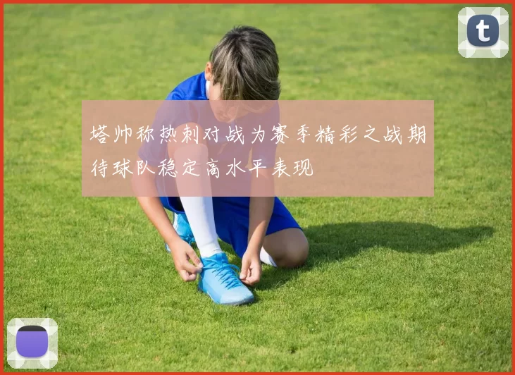 塔帅称热刺对战为赛季精彩之战期待球队稳定高水平表现