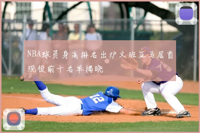 NBA球员身高排名出炉文班亚马居首现役前十名单揭晓