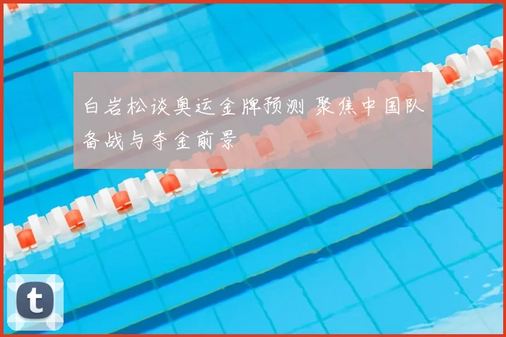 白岩松谈奥运金牌预测 聚焦中国队备战与夺金前景