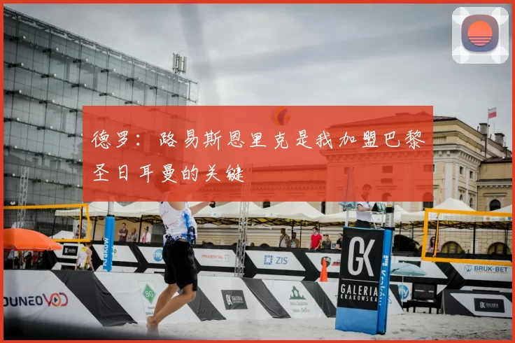 德罗：路易斯恩里克是我加盟巴黎圣日耳曼的关键