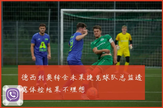 德西利奥转会未果捷克球队总监透露体检结果不理想
