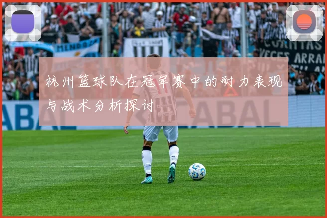杭州篮球队在冠军赛中的耐力表现与战术分析探讨