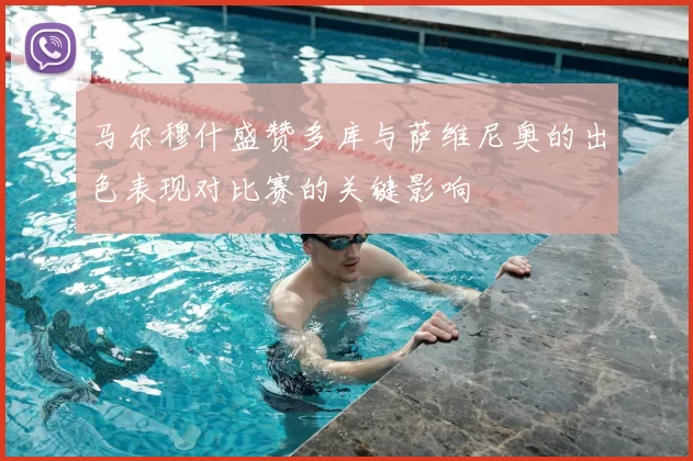 马尔穆什盛赞多库与萨维尼奥的出色表现对比赛的关键影响