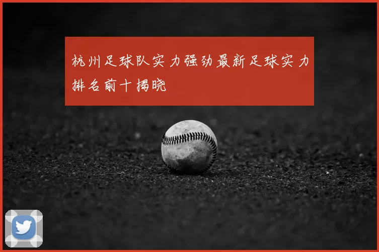 杭州足球队实力强劲最新足球实力排名前十揭晓