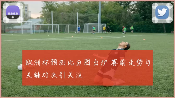 欧洲杯预测比分图出炉 赛前走势与关键对决引关注