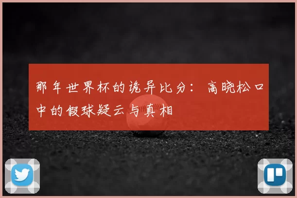 那年世界杯的诡异比分：高晓松口中的假球疑云与真相