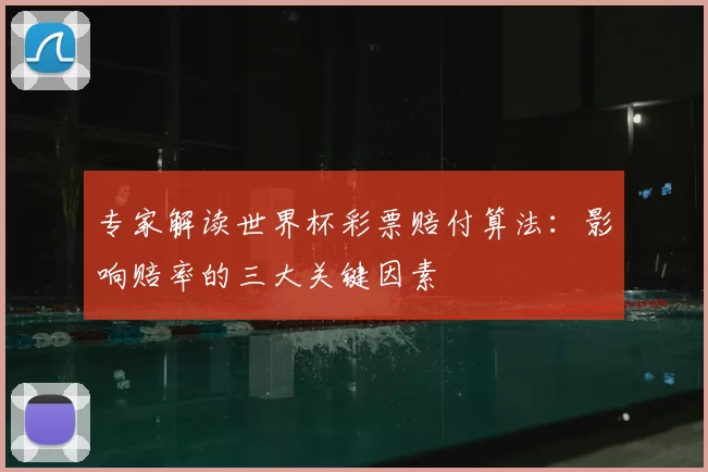 专家解读世界杯彩票赔付算法：影响赔率的三大关键因素