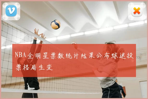 NBA全明星票数统计结果公布球迷投票格局生变
